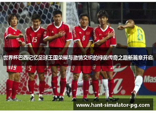 世界杯巴西记忆足球王国荣耀与激情交织的绿茵传奇之路新篇章开启 世界杯巴西记忆足球王国荣耀与激情交织的绿茵传奇之路新篇章开启