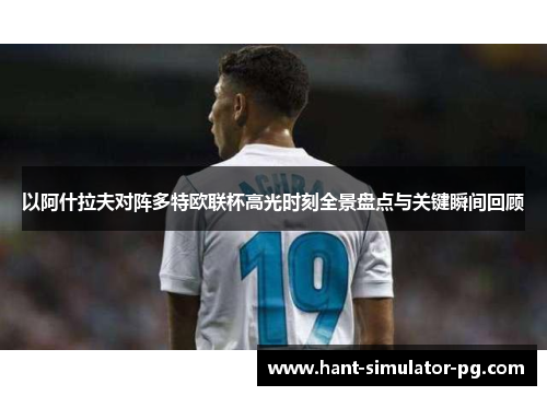 以阿什拉夫对阵多特欧联杯高光时刻全景盘点与关键瞬间回顾 以阿什拉夫对阵多特欧联杯高光时刻全景盘点与关键瞬间回顾