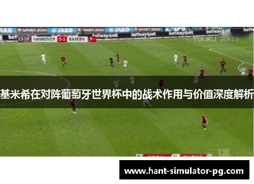 基米希在对阵葡萄牙世界杯中的战术作用与价值深度解析 基米希在对阵葡萄牙世界杯中的战术作用与价值深度解析