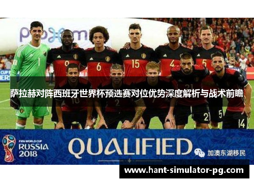 萨拉赫对阵西班牙世界杯预选赛对位优势深度解析与战术前瞻 萨拉赫对阵西班牙世界杯预选赛对位优势深度解析与战术前瞻