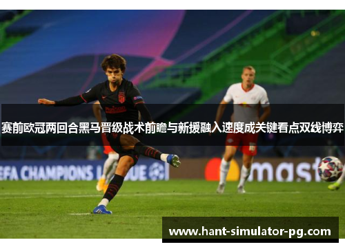赛前欧冠两回合黑马晋级战术前瞻与新援融入速度成关键看点双线博弈 赛前欧冠两回合黑马晋级战术前瞻与新援融入速度成关键看点双线博弈