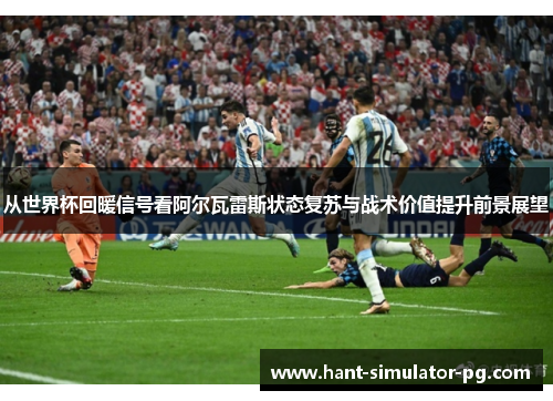 从世界杯回暖信号看阿尔瓦雷斯状态复苏与战术价值提升前景展望 从世界杯回暖信号看阿尔瓦雷斯状态复苏与战术价值提升前景展望