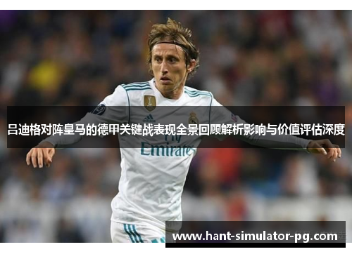 吕迪格对阵皇马的德甲关键战表现全景回顾解析影响与价值评估深度 吕迪格对阵皇马的德甲关键战表现全景回顾解析影响与价值评估深度