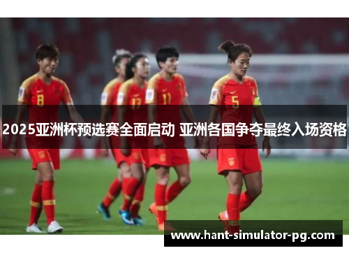 2025亚洲杯预选赛全面启动 亚洲各国争夺最终入场资格 2025亚洲杯预选赛全面启动 亚洲各国争夺最终入场资格