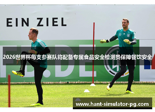 2026世界杯每支参赛队将配备专属食品安全检测员保障餐饮安全