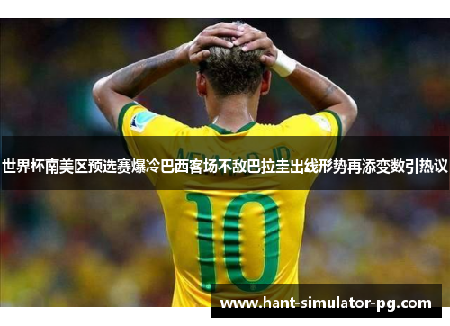 世界杯南美区预选赛爆冷巴西客场不敌巴拉圭出线形势再添变数引热议 世界杯南美区预选赛爆冷巴西客场不敌巴拉圭出线形势再添变数引热议