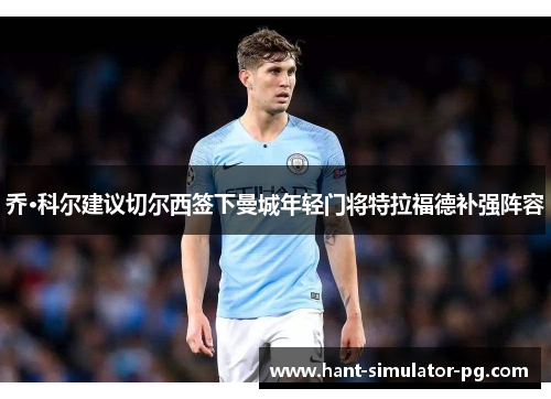 乔·科尔建议切尔西签下曼城年轻门将特拉福德补强阵容 乔·科尔建议切尔西签下曼城年轻门将特拉福德补强阵容