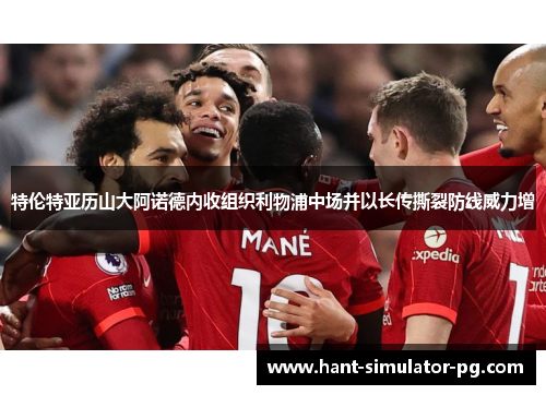 特伦特亚历山大阿诺德内收组织利物浦中场并以长传撕裂防线威力增 特伦特亚历山大阿诺德内收组织利物浦中场并以长传撕裂防线威力增