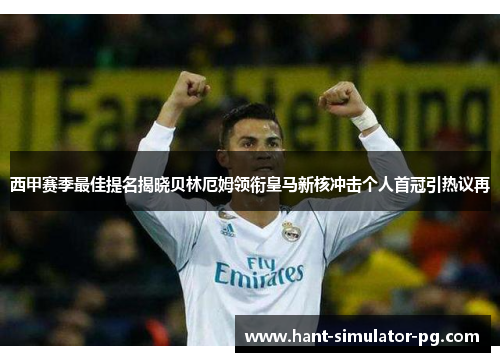 西甲赛季最佳提名揭晓贝林厄姆领衔皇马新核冲击个人首冠引热议再