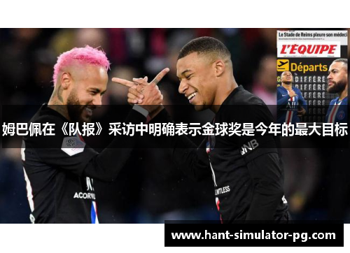 姆巴佩在《队报》采访中明确表示金球奖是今年的最大目标 姆巴佩在《队报》采访中明确表示金球奖是今年的最大目标