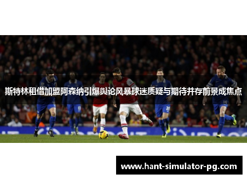 斯特林租借加盟阿森纳引爆舆论风暴球迷质疑与期待并存前景成焦点 斯特林租借加盟阿森纳引爆舆论风暴球迷质疑与期待并存前景成焦点