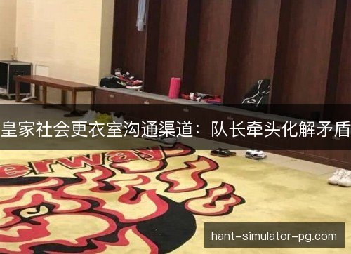 皇家社会更衣室沟通渠道：队长牵头化解矛盾