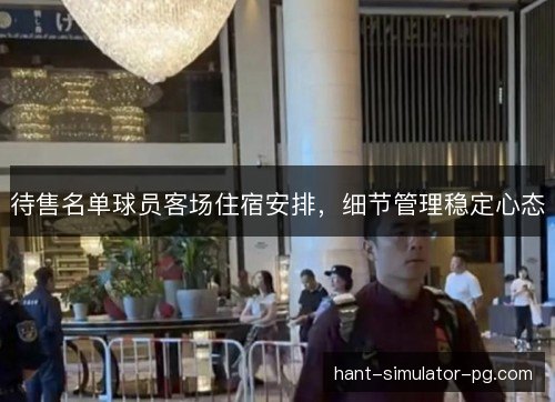 待售名单球员客场住宿安排,细节管理稳定心态 待售名单球员客场住宿安排,细节管理稳定心态